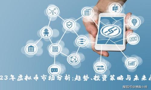 2023年虚拟币市场分析:趋势、投资策略与未来展望
