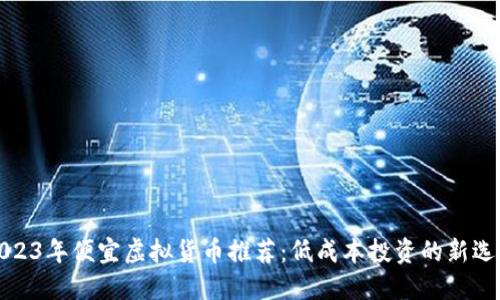 2023年便宜虚拟货币推荐:低成本投资的新选择