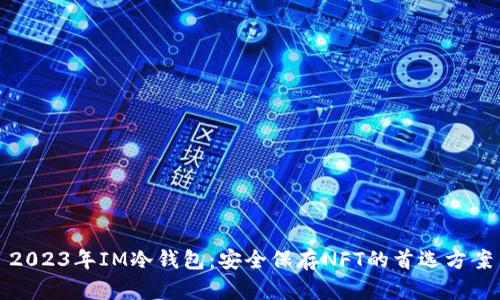 2023年IM冷钱包:安全保存NFT的首选方案