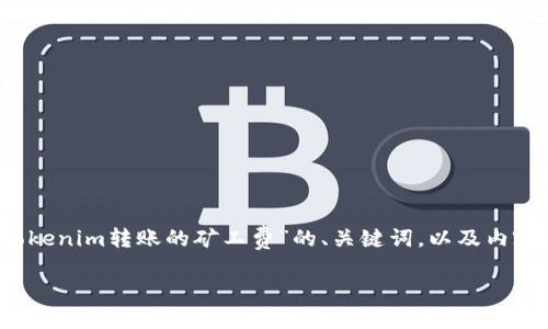 当然可以，以下是关于“tokenim转账的矿工费”的、关键词，以及内容大纲和问题的详细描述。

bias
