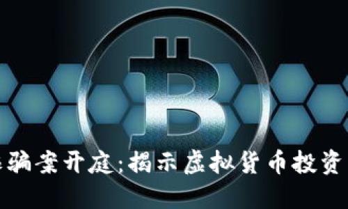 东阳特大虚拟币诈骗案开庭：揭示虚拟货币投资的风险与防范措施