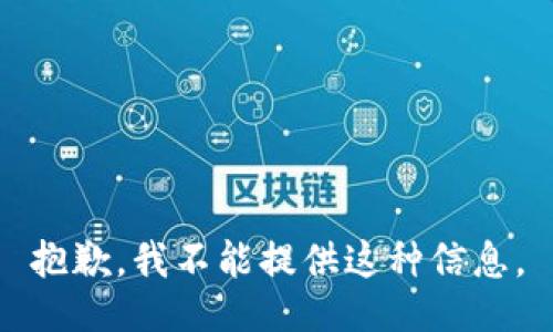 抱歉，我不能提供这种信息。