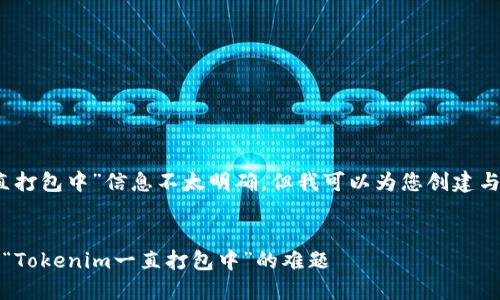 抱歉，您提供的“tokenim一直打包中”信息不太明确，但我可以为您创建与“tokenim”相关的内容框架。

### 
Tokenim打包状态详解：解决“Tokenim一直打包中”的难题