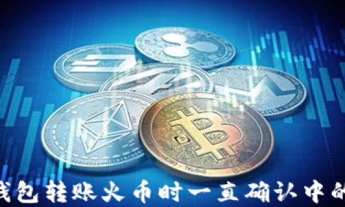 
Tokenim钱包转账火币时一直确认中的解决方案