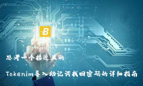 思考一个接近且的

Tokenim导入助记词找回密码的详细指南